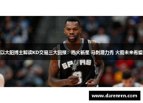 以太阳博主解读KD交易三大回报：热火新星 马刺潜力秀 火箭未来希望