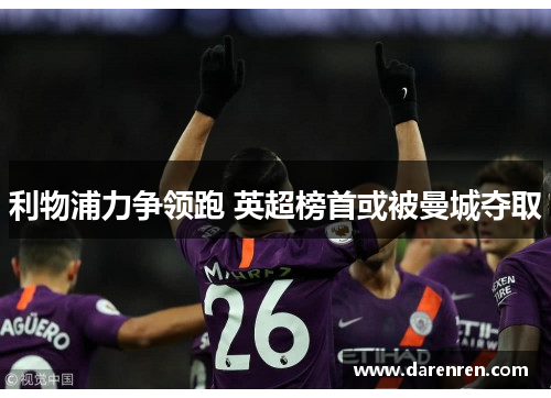 利物浦力争领跑 英超榜首或被曼城夺取